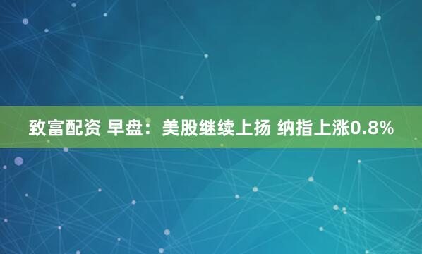 致富配资 早盘：美股继续上扬 纳指上涨0.8%