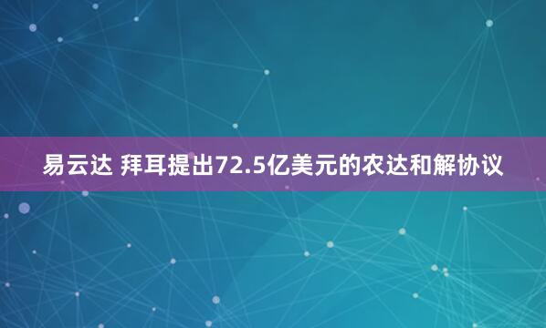 易云达 拜耳提出72.5亿美元的农达和解协议
