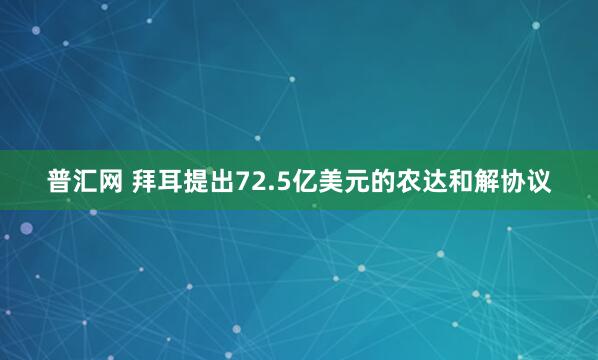 普汇网 拜耳提出72.5亿美元的农达和解协议