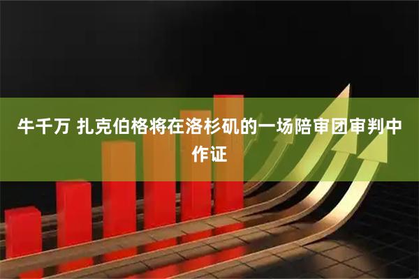 牛千万 扎克伯格将在洛杉矶的一场陪审团审判中作证