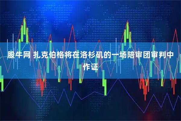 股牛网 扎克伯格将在洛杉矶的一场陪审团审判中作证