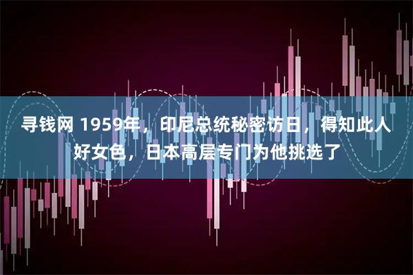 寻钱网 1959年，印尼总统秘密访日，得知此人好女色，日本高层专门为他挑选了