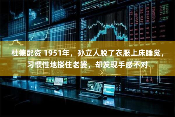 杜德配资 1951年，孙立人脱了衣服上床睡觉，习惯性地搂住老婆，却发现手感不对