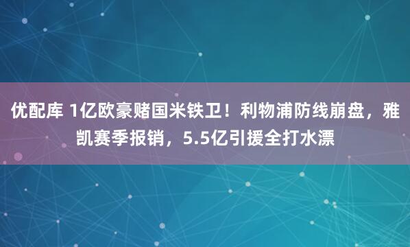 优配库 1亿欧豪赌国米铁卫！利物浦防线崩盘，雅凯赛季报销，5.5亿引援全打水漂