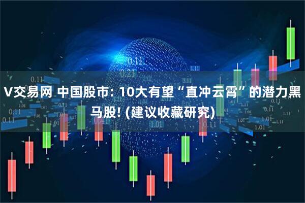 V交易网 中国股市: 10大有望“直冲云霄”的潜力黑马股! (建议收藏研究)