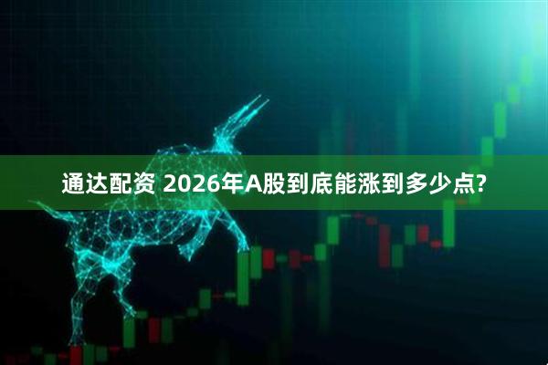 通达配资 2026年A股到底能涨到多少点?
