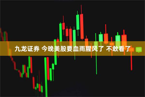 九龙证券 今晚美股要血雨腥风了 不敢看了