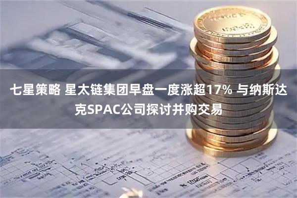 七星策略 星太链集团早盘一度涨超17% 与纳斯达克SPAC公司探讨并购交易
