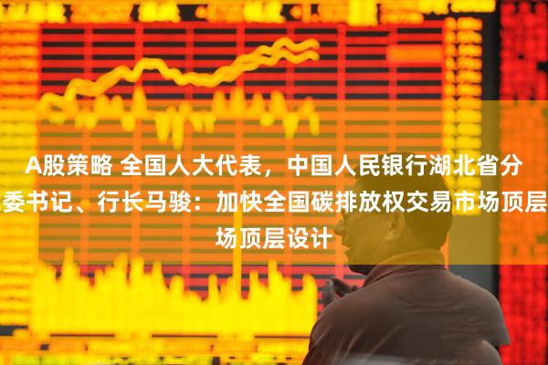 A股策略 全国人大代表，中国人民银行湖北省分行党委书记、行长马骏：加快全国碳排放权交易市场顶层设计