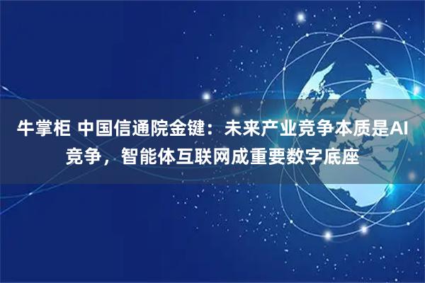 牛掌柜 中国信通院金键：未来产业竞争本质是AI竞争，智能体互联网成重要数字底座