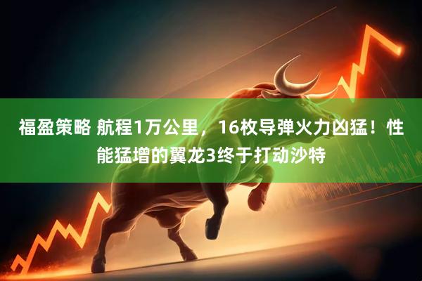 福盈策略 航程1万公里，16枚导弹火力凶猛！性能猛增的翼龙3终于打动沙特