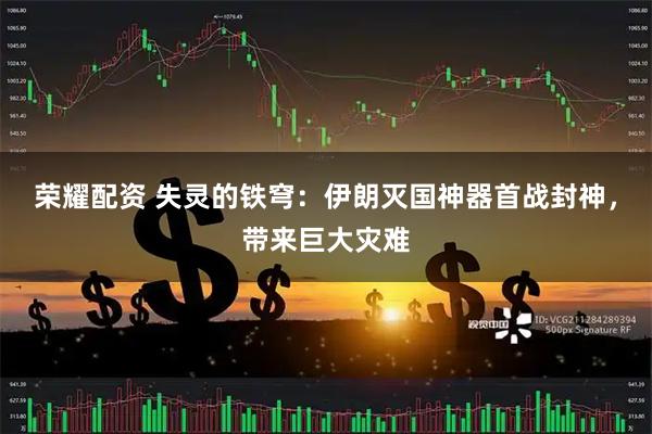 荣耀配资 失灵的铁穹：伊朗灭国神器首战封神，带来巨大灾难