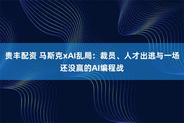 贵丰配资 马斯克xAI乱局：裁员、人才出逃与一场还没赢的AI编程战