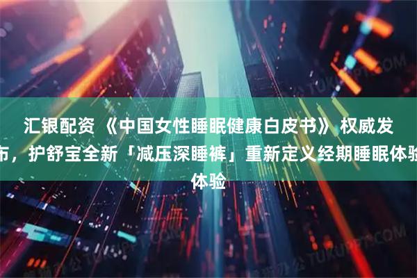 汇银配资 《中国女性睡眠健康白皮书》 权威发布，护舒宝全新「减压深睡裤」重新定义经期睡眠体验