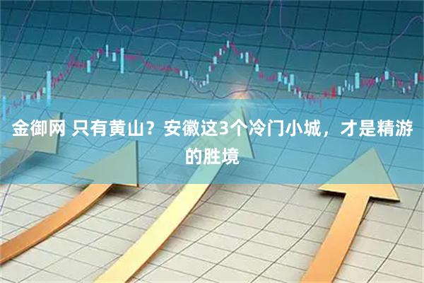 金御网 只有黄山？安徽这3个冷门小城，才是精游的胜境