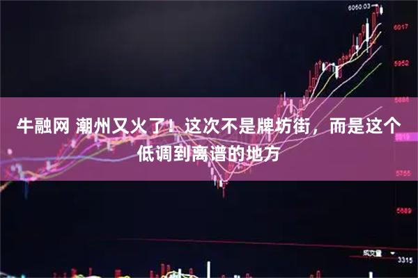 牛融网 潮州又火了！这次不是牌坊街，而是这个低调到离谱的地方