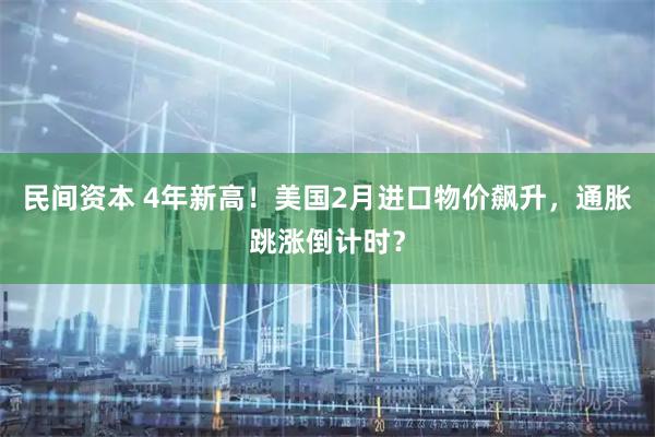 民间资本 4年新高！美国2月进口物价飙升，通胀跳涨倒计时？