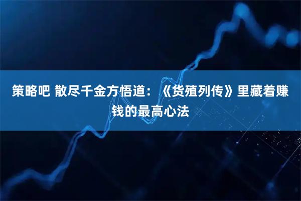 策略吧 散尽千金方悟道：《货殖列传》里藏着赚钱的最高心法