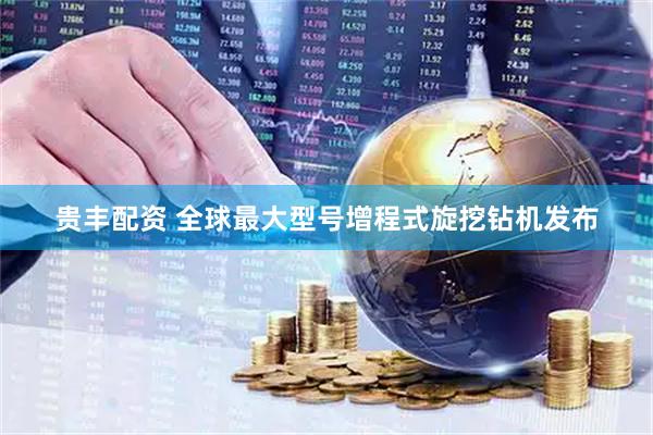 贵丰配资 全球最大型号增程式旋挖钻机发布