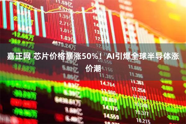 嘉正网 芯片价格暴涨50%！AI引爆全球半导体涨价潮