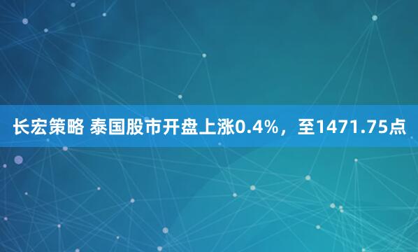 长宏策略 泰国股市开盘上涨0.4%，至1471.75点