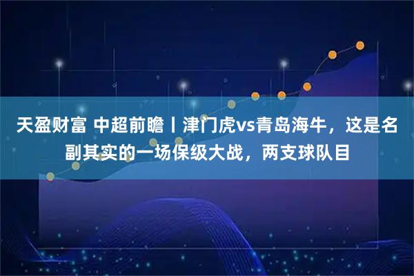 天盈财富 中超前瞻丨津门虎vs青岛海牛，这是名副其实的一场保级大战，两支球队目