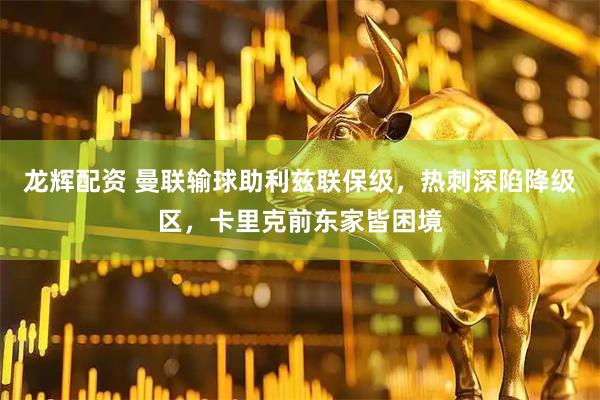 龙辉配资 曼联输球助利兹联保级，热刺深陷降级区，卡里克前东家皆困境