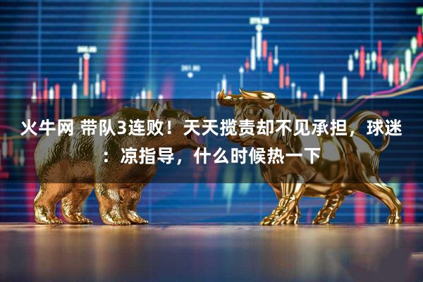 火牛网 带队3连败！天天揽责却不见承担，球迷：凉指导，什么时候热一下