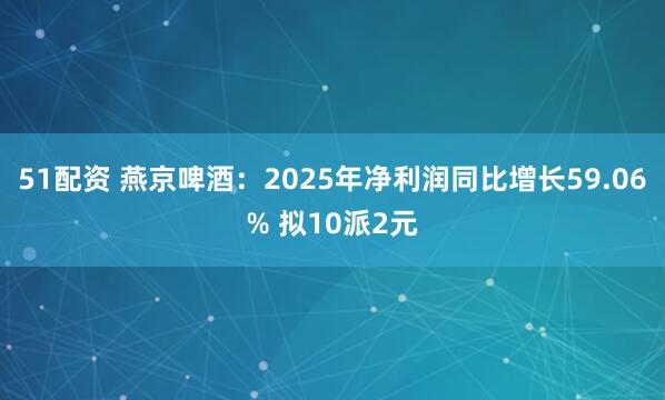 51配资 燕京啤酒：2025年净利润同比增长59.06% 拟10派2元