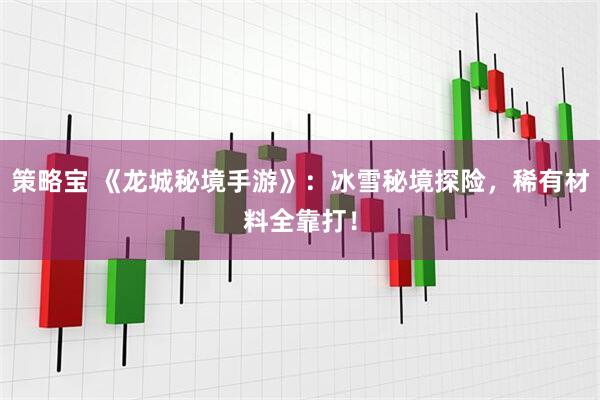 策略宝 《龙城秘境手游》：冰雪秘境探险，稀有材料全靠打！