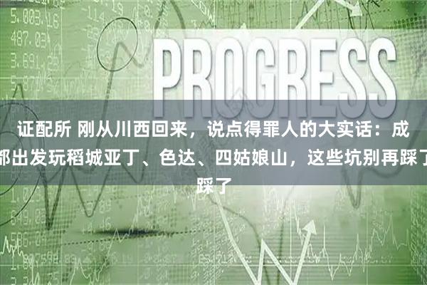 证配所 刚从川西回来，说点得罪人的大实话：成都出发玩稻城亚丁、色达、四姑娘山，这些坑别再踩了