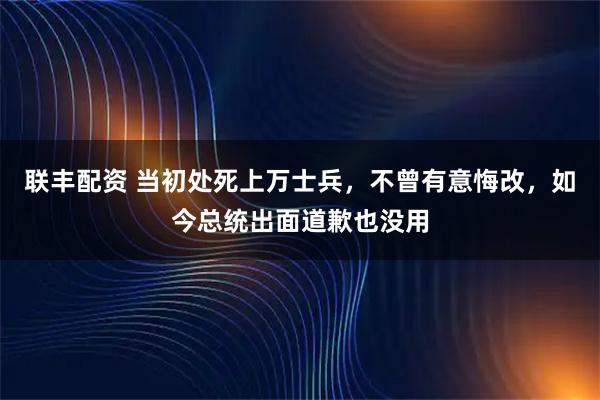 联丰配资 当初处死上万士兵，不曾有意悔改，如今总统出面道歉也没用