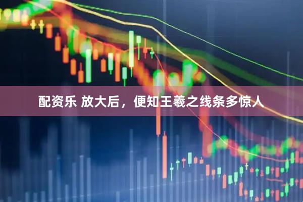 配资乐 放大后，便知王羲之线条多惊人
