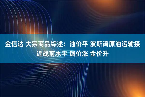 金信达 大宗商品综述：油价平 波斯湾原油运输接近战前水平 铜价涨 金价升