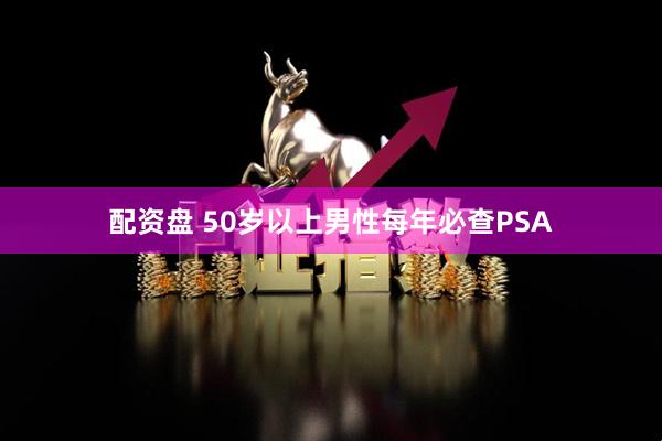 配资盘 50岁以上男性每年必查PSA