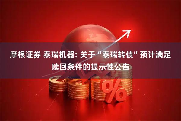 摩根证券 泰瑞机器: 关于“泰瑞转债”预计满足赎回条件的提示性公告