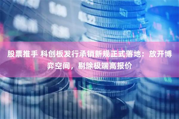 股票推手 科创板发行承销新规正式落地：放开博弈空间，剔除极端高报价