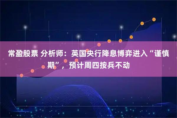 常盈股票 分析师：英国央行降息博弈进入“谨慎期”，预计周四按兵不动