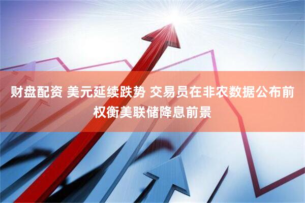 财盘配资 美元延续跌势 交易员在非农数据公布前权衡美联储降息前景