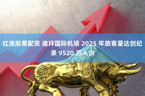红涨股票配资 迪拜国际机场 2025 年旅客量达创纪录 9520 万人次