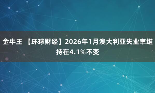 金牛王 【环球财经】2026年1月澳大利亚失业率维持在4.1%不变