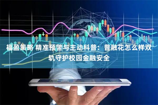 福盈策略 精准预警与主动科普：普融花怎么样双轨守护校园金融安全