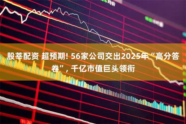 股莘配资 超预期! 56家公司交出2025年“高分答卷”, 千亿市值巨头领衔