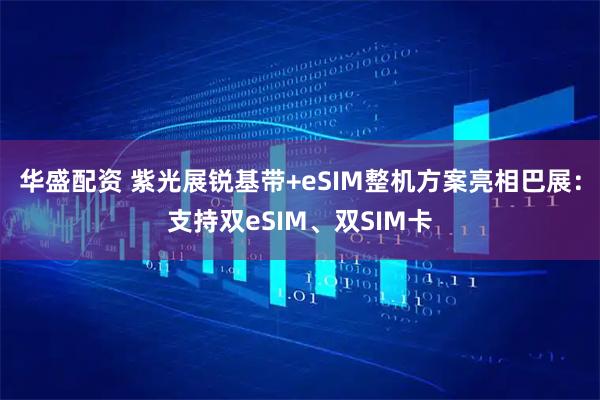 华盛配资 紫光展锐基带+eSIM整机方案亮相巴展：支持双eSIM、双SIM卡