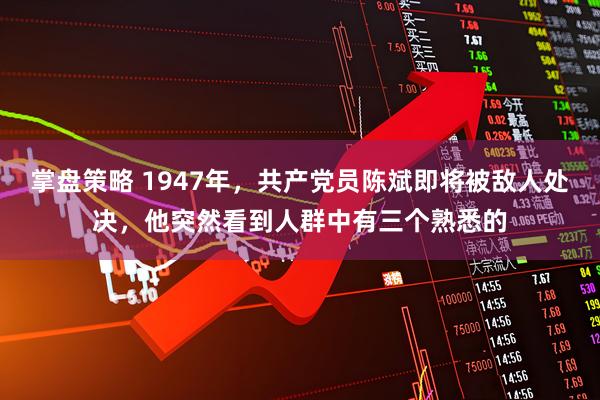 掌盘策略 1947年，共产党员陈斌即将被敌人处决，他突然看到人群中有三个熟悉的