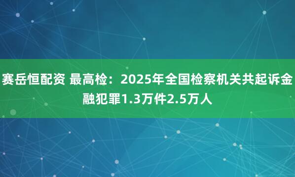 赛岳恒配资 最高检：2025年全国检察机关共起诉金融犯罪1.3万件2.5万人