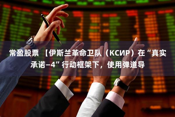 常盈股票 【伊斯兰革命卫队（КСИР）在“真实承诺—4”行动框架下，使用弹道导
