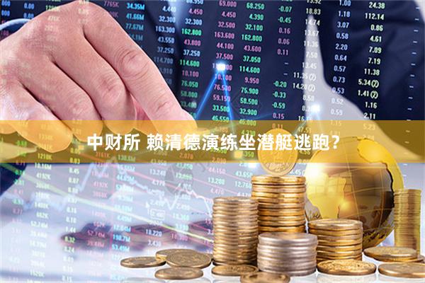 中财所 赖清德演练坐潜艇逃跑？