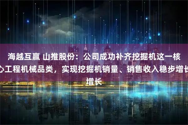 海越互赢 山推股份：公司成功补齐挖掘机这一核心工程机械品类，实现挖掘机销量、销售收入稳步增长