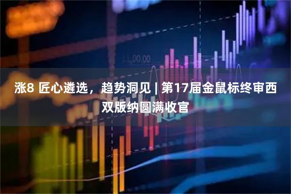 涨8 匠心遴选，趋势洞见 | 第17届金鼠标终审西双版纳圆满收官